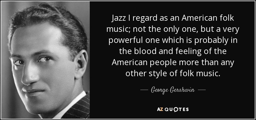 Jazz I regard as an American folk music; not the only one, but a very powerful one which is probably in the blood and feeling of the American people more than any other style of folk music. - George Gershwin