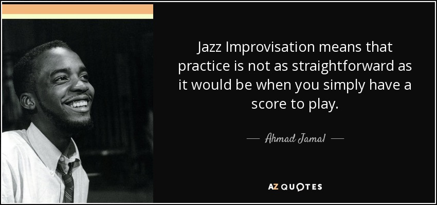 Jazz Improvisation means that practice is not as straightforward as it would be when you simply have a score to play. - Ahmad Jamal