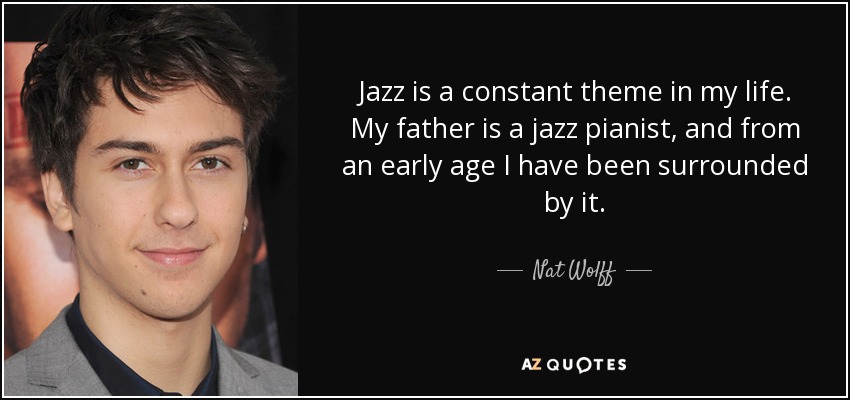Jazz is a constant theme in my life. My father is a jazz pianist, and from an early age I have been surrounded by it. - Nat Wolff