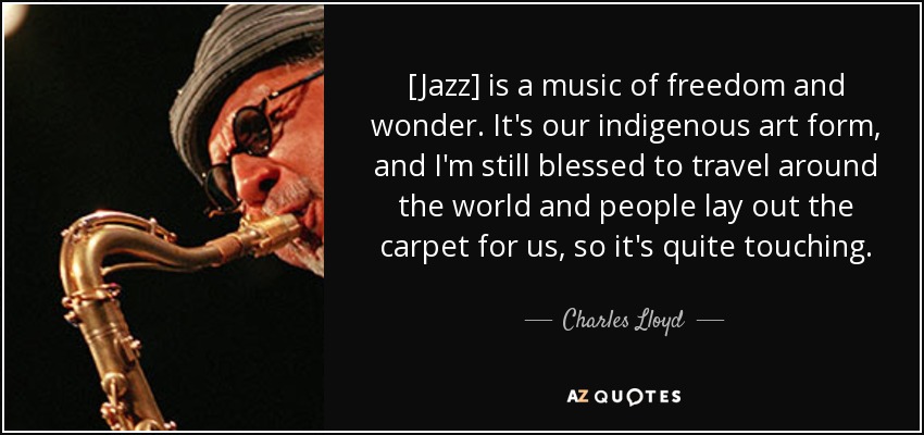 [Jazz] is a music of freedom and wonder. It's our indigenous art form, and I'm still blessed to travel around the world and people lay out the carpet for us, so it's quite touching. - Charles Lloyd