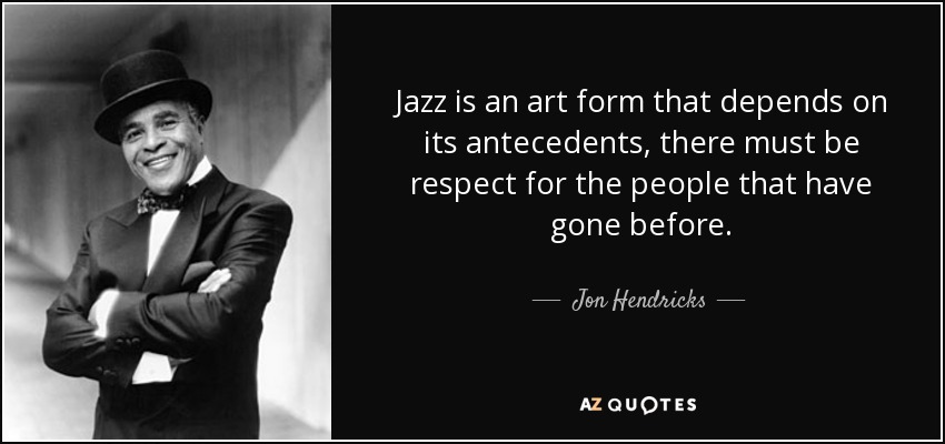 Jazz is an art form that depends on its antecedents, there must be respect for the people that have gone before. - Jon Hendricks