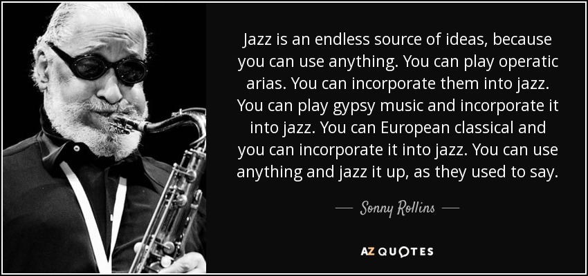 Jazz is an endless source of ideas, because you can use anything. You can play operatic arias. You can incorporate them into jazz. You can play gypsy music and incorporate it into jazz. You can European classical and you can incorporate it into jazz. You can use anything and jazz it up, as they used to say. - Sonny Rollins