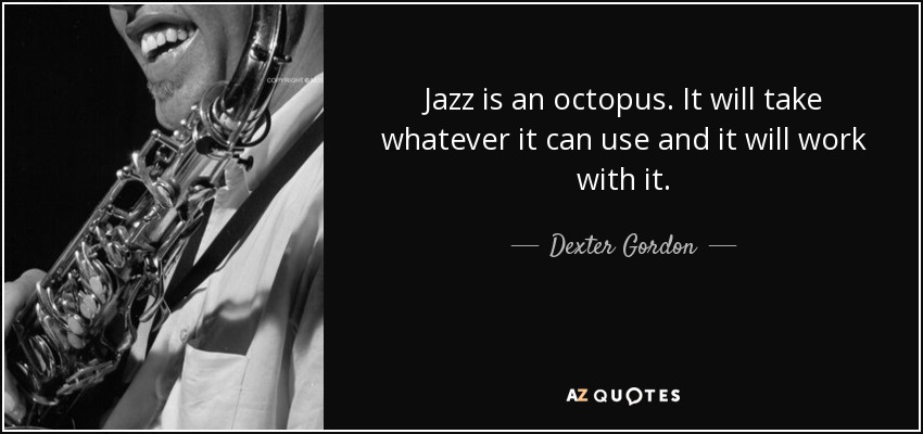 Jazz is an octopus. It will take whatever it can use and it will work with it. - Dexter Gordon