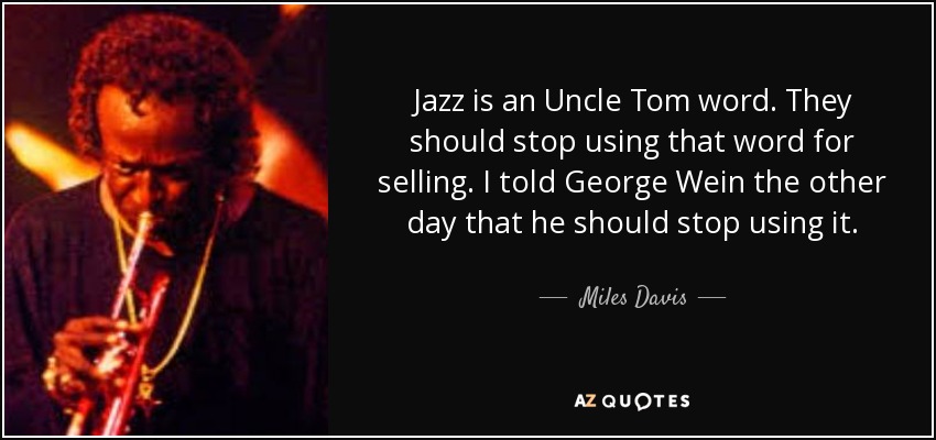 Jazz is an Uncle Tom word. They should stop using that word for selling. I told George Wein the other day that he should stop using it. - Miles Davis