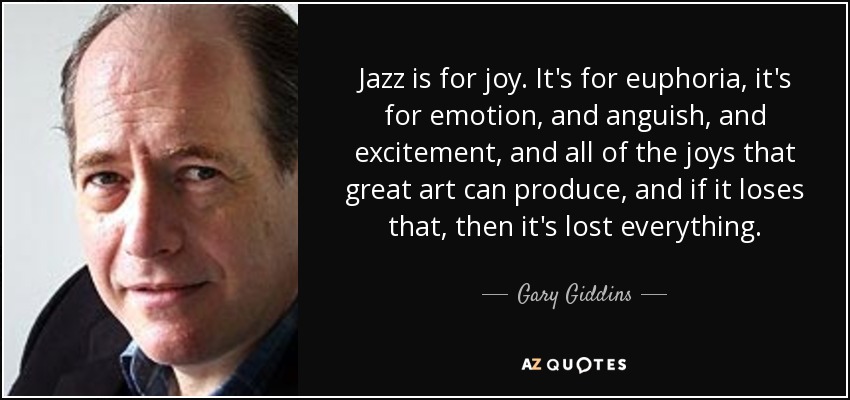 Jazz is for joy. It's for euphoria, it's for emotion, and anguish, and excitement, and all of the joys that great art can produce, and if it loses that, then it's lost everything. - Gary Giddins
