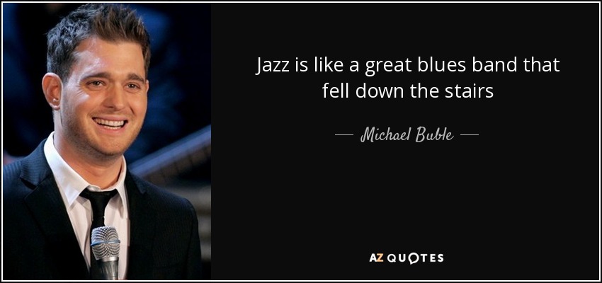 Jazz is like a great blues band that fell down the stairs - Michael Buble