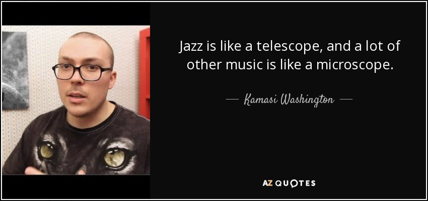 Jazz is like a telescope, and a lot of other music is like a microscope. - Kamasi Washington