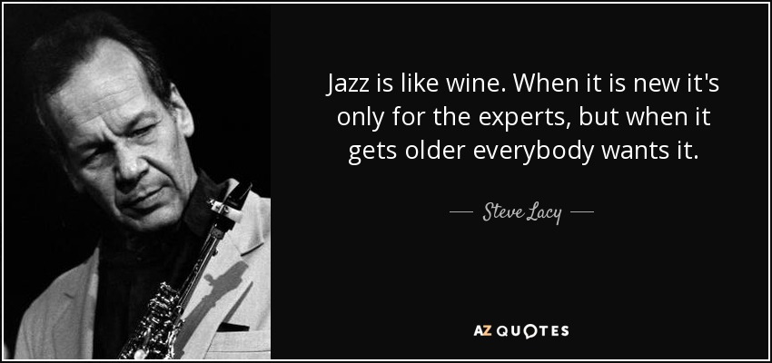 Jazz is like wine. When it is new it's only for the experts, but when it gets older everybody wants it. - Steve Lacy