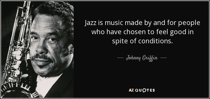 Jazz is music made by and for people who have chosen to feel good in spite of conditions. - Johnny Griffin