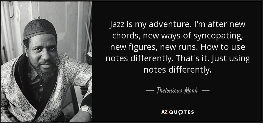 Jazz is my adventure. I'm after new chords, new ways of syncopating, new figures, new runs. How to use notes differently. That's it. Just using notes differently. - Thelonious Monk