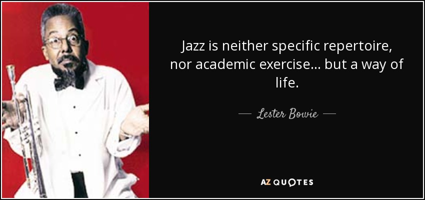 Jazz is neither specific repertoire, nor academic exercise... but a way of life. - Lester Bowie