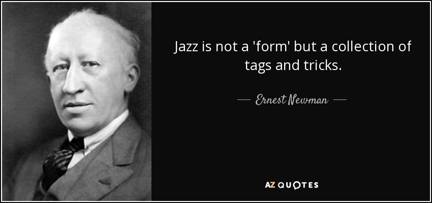 Jazz is not a 'form' but a collection of tags and tricks. - Ernest Newman