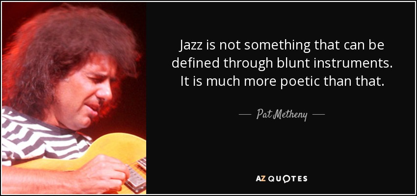 Jazz is not something that can be defined through blunt instruments. It is much more poetic than that. - Pat Metheny