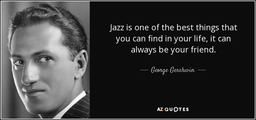 Jazz is one of the best things that you can find in your life, it can always be your friend. - George Gershwin