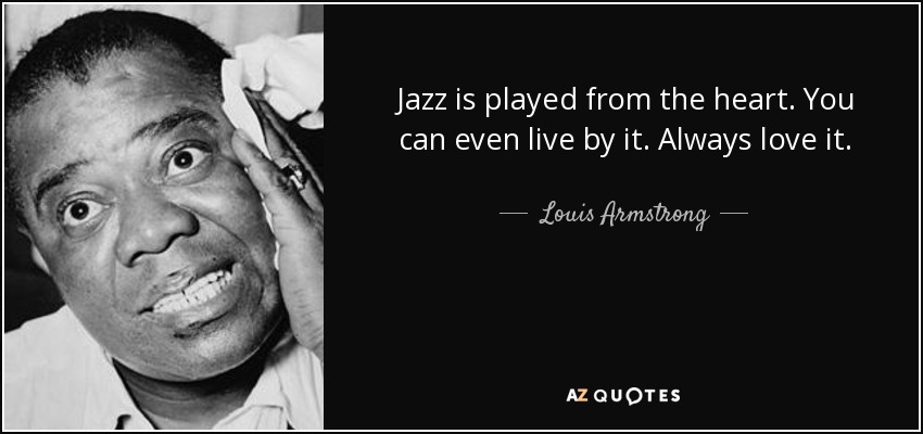 Jazz is played from the heart. You can even live by it. Always love it. - Louis Armstrong