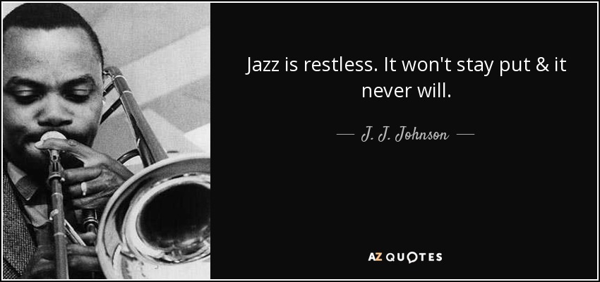 Jazz is restless. It won't stay put & it never will. - J. J. Johnson