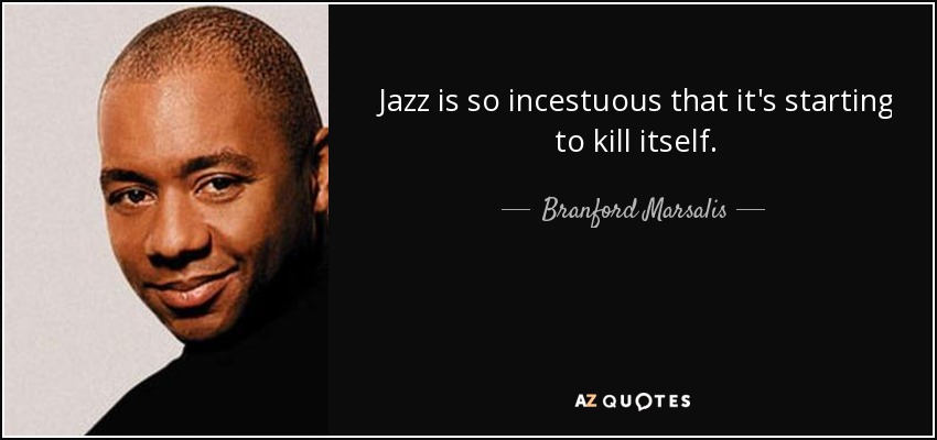Jazz is so incestuous that it's starting to kill itself. - Branford Marsalis