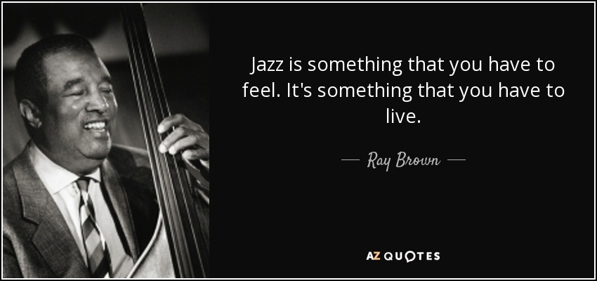 Jazz is something that you have to feel. It's something that you have to live. - Ray Brown