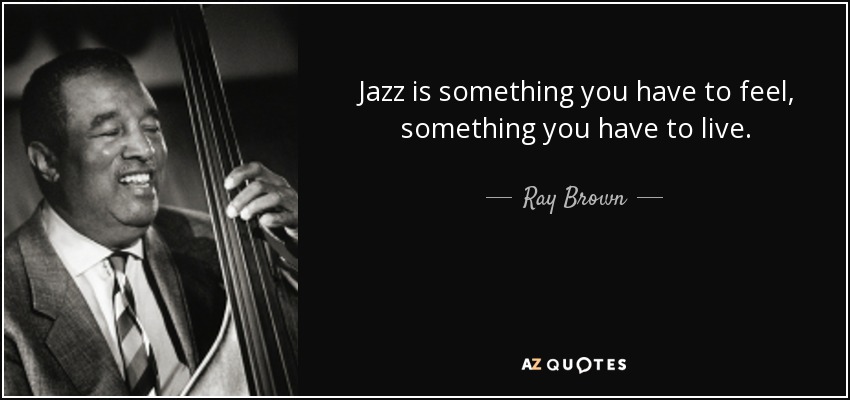 Jazz is something you have to feel, something you have to live. - Ray Brown