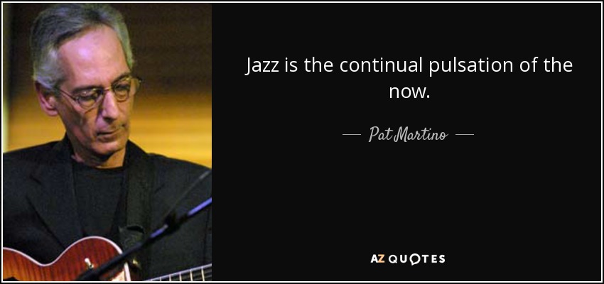 Jazz is the continual pulsation of the now. - Pat Martino