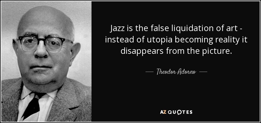 Jazz is the false liquidation of art - instead of utopia becoming reality it disappears from the picture. - Theodor Adorno