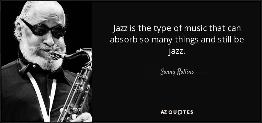 Jazz is the type of music that can absorb so many things and still be jazz. - Sonny Rollins