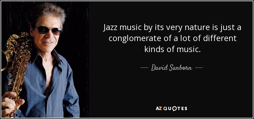 Jazz music by its very nature is just a conglomerate of a lot of different kinds of music. - David Sanborn