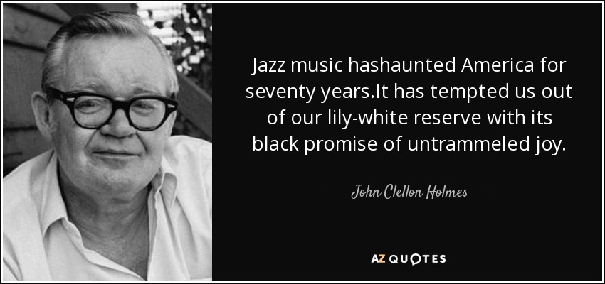 Jazz music hashaunted America for seventy years.It has tempted us out of our lily-white reserve with its black promise of untrammeled joy. - John Clellon Holmes