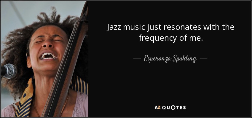 Jazz music just resonates with the frequency of me. - Esperanza Spalding