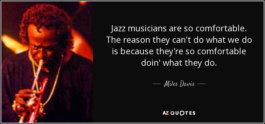 Jazz musicians are so comfortable. The reason they can't do what we do is because they're so comfortable doin' what they do. - Miles Davis