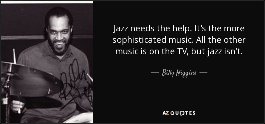 Jazz needs the help. It's the more sophisticated music. All the other music is on the TV, but jazz isn't. - Billy Higgins