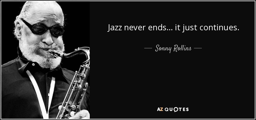 Jazz never ends... it just continues. - Sonny Rollins