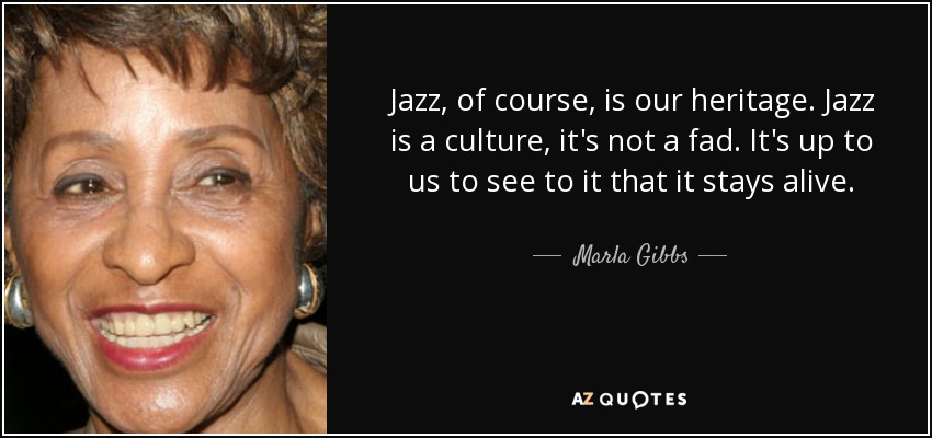 Jazz, of course, is our heritage. Jazz is a culture, it's not a fad. It's up to us to see to it that it stays alive. - Marla Gibbs