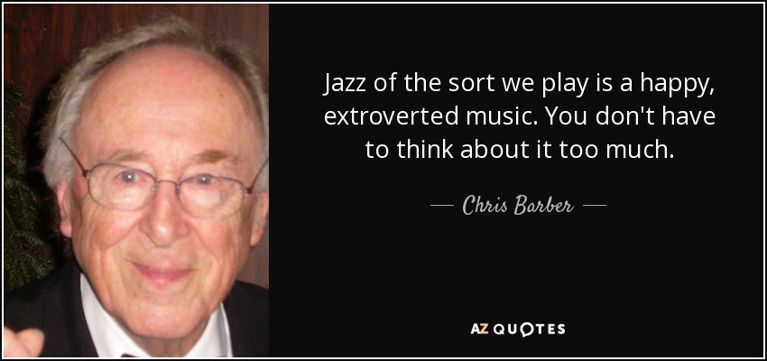 Jazz of the sort we play is a happy, extroverted music. You don't have to think about it too much. - Chris Barber