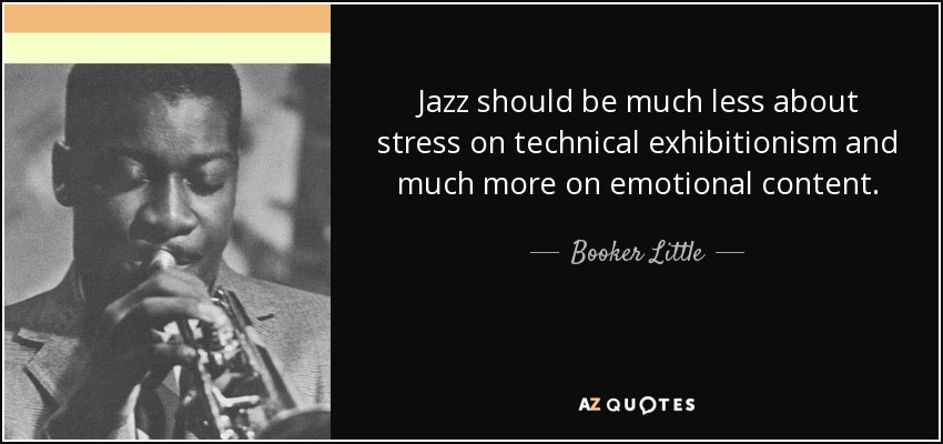 Jazz should be much less about stress on technical exhibitionism and much more on emotional content. - Booker Little