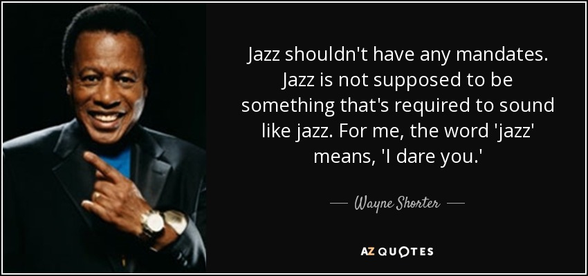 Jazz shouldn't have any mandates. Jazz is not supposed to be something that's required to sound like jazz. For me, the word 'jazz' means, 'I dare you.' - Wayne Shorter