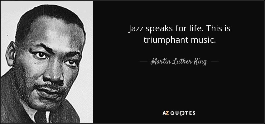 Jazz speaks for life. This is triumphant music. - Martin Luther King, Jr.
