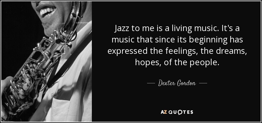 Jazz to me is a living music. It's a music that since its beginning has expressed the feelings, the dreams, hopes, of the people. - Dexter Gordon