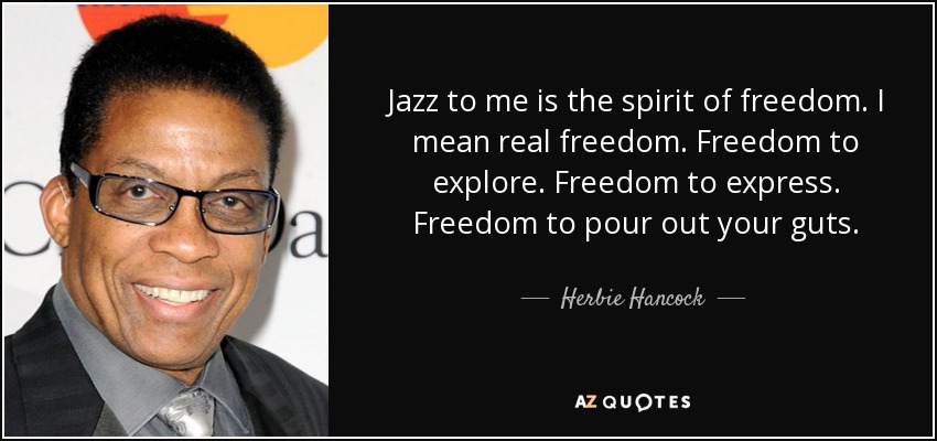 Jazz to me is the spirit of freedom. I mean real freedom. Freedom to explore. Freedom to express. Freedom to pour out your guts. - Herbie Hancock