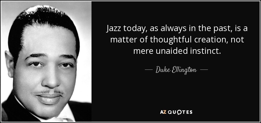 Jazz today, as always in the past, is a matter of thoughtful creation, not mere unaided instinct. - Duke Ellington