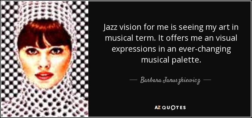 Jazz vision for me is seeing my art in musical term. It offers me an visual expressions in an ever-changing musical palette. - Barbara Januszkiewicz