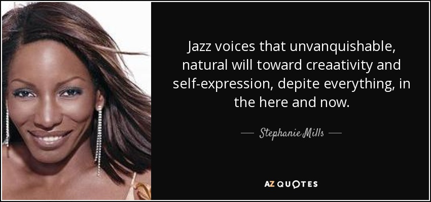 Jazz voices that unvanquishable, natural will toward creaativity and self-expression, depite everything, in the here and now. - Stephanie Mills