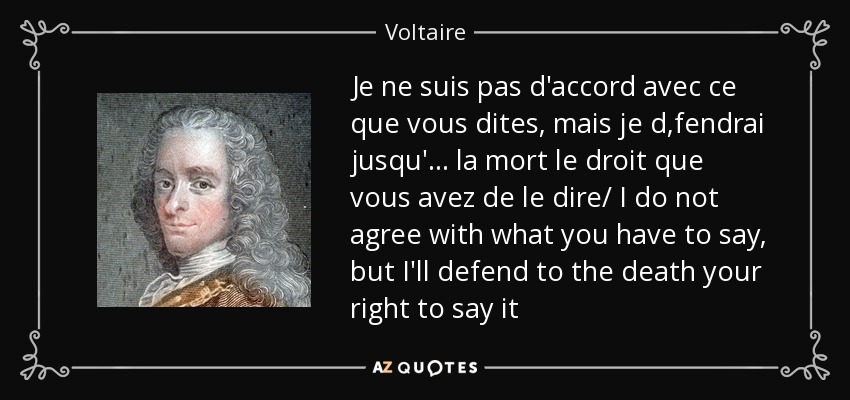 Je ne suis pas d'accord avec ce que vous dites, mais je d‚fendrai jusqu'... la mort le droit que vous avez de le dire/ I do not agree with what you have to say, but I'll defend to the death your right to say it - Voltaire