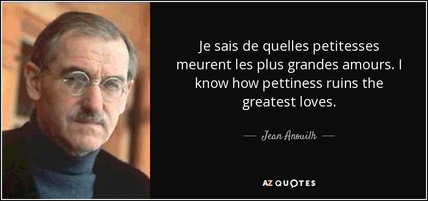 Je sais de quelles petitesses meurent les plus grandes amours. I know how pettiness ruins the greatest loves. - Jean Anouilh