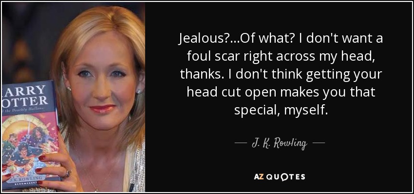 Jealous?...Of what? I don't want a foul scar right across my head, thanks. I don't think getting your head cut open makes you that special, myself. - J. K. Rowling