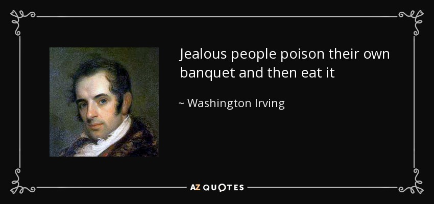 Jealous people poison their own banquet and then eat it - Washington Irving