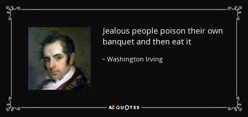 Jealous people poison their own banquet and then eat it - Washington Irving