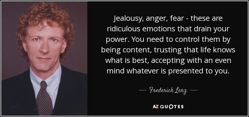 Jealousy, anger, fear - these are ridiculous emotions that drain your power. You need to control them by being content, trusting that life knows what is best, accepting with an even mind whatever is presented to you. - Frederick Lenz
