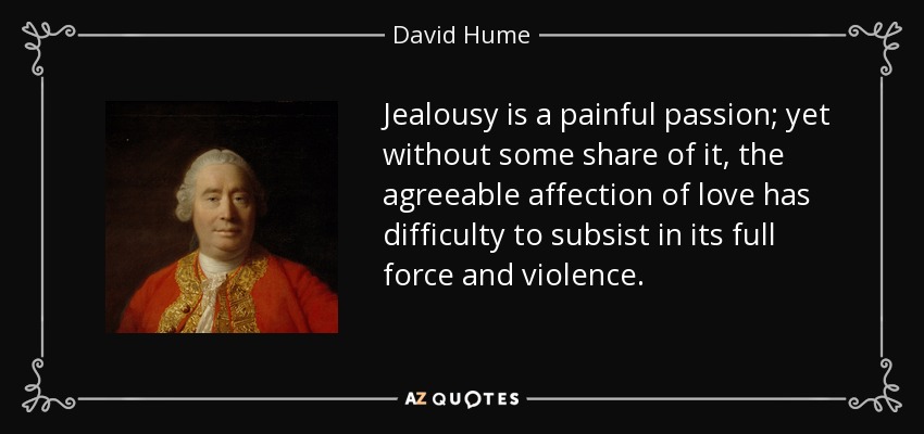 Jealousy is a painful passion; yet without some share of it, the agreeable affection of love has difficulty to subsist in its full force and violence. - David Hume