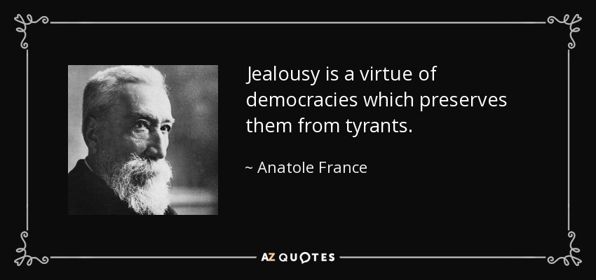 Jealousy is a virtue of democracies which preserves them from tyrants. - Anatole France